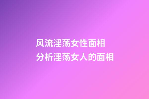 风流淫荡女性面相 分析淫荡女人的面相